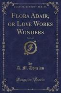 Flora Adair, Or Love Works Wonders, Vol. 2 Of 2 (classic Reprint) di A M Donelan edito da Forgotten Books