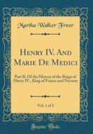 Henry IV. and Marie de Medici, Vol. 1 of 2: Part II. of the History of the Reign of Henry IV., King of France and Navarre (Classic Reprint) di Martha Walker Freer edito da Forgotten Books