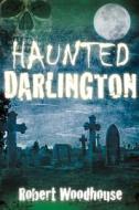 Haunted Darlington di Robert Woodhouse edito da The History Press Ltd