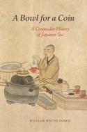 A Bowl for a Coin: A Commodity History of Japanese Tea di William Wayne Farris edito da UNIV OF HAWAII PR