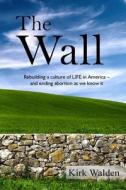 The Wall: Rebuilding a Culture of Life in America and Ending Abortion as We Know It di Kirk Walden edito da Lifetrends