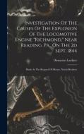 Investigation Of The Causes Of The Explosion Of The Locomotive Engine richmond, Near Reading, Pa., On The 2d Sept. 1844: Made At The Request Of Messrs di Dionysius Lardner edito da LEGARE STREET PR