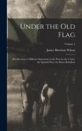 Under the old Flag; Recollections of Military Operations in the war for the Union, the Spanish war, the Boxer Rebellion; Volume 2 di James Harrison Wilson edito da LEGARE STREET PR