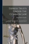 Express Trusts Under The Common Law: Two Papers Submitted To The Tax Commissioner Of Massachusetts, Under Chapter 55 Of The Resolves Of 1911 di Alfred Dupont Chandler edito da LEGARE STREET PR