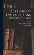 A Treatise On Cystoscopy and Urethroscopy di Georges Luys, Abraham Leo Wolbarst edito da LEGARE STREET PR