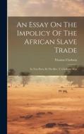 An Essay On The Impolicy Of The African Slave Trade: In Two Parts. By The Rev. T. Clarkson, M.a. di Thomas Clarkson edito da LEGARE STREET PR