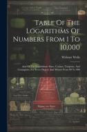 Table Of The Logarithms Of Numbers From 1 To 10,000: And Of The Logarithmic Sines, Cosines, Tangents, And Cotangents, For Every Degree And Minute From di Webster Wells edito da LEGARE STREET PR