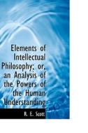Elements Of Intellectual Philosophy; Or, An Analysis Of The Powers Of The Human Understanding di R E Scott edito da Bibliolife