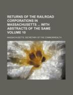 Returns of the Railroad Corporations in Massachusetts with Abstracts of the Same Volume 10 di Massachusetts Commonwealth edito da Rarebooksclub.com