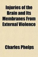 Injuries Of The Brain And Its Membranes From External Violence di Charles Phelps edito da General Books Llc