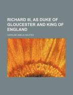 Richard Iii, As Duke Of Gloucester And King Of England di Caroline Amelia Halsted edito da General Books Llc