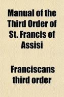 Manual Of The Third Order Of St. Francis di Franciscans Third Order edito da General Books