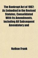 The Bankrupt Act Of 1867; As Embodied In di Nathan Frank edito da General Books