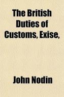 The British Duties Of Customs, Exise, di John Nodin edito da General Books