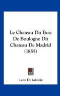Le Chateau Du Bois de Boulogne Dit Chateau de Madrid (1855) di Leon De Laborde edito da Kessinger Publishing