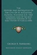 The History and Antiquities of the City of St. Augustine, Flthe History and Antiquities of the City of St. Augustine, Florida, Founded A.D. 1565 Orida di George R. Fairbanks edito da Kessinger Publishing