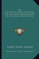 The Unconstitutional Character and the Illegal Administration of the Income Tax Law (1914) di Albert Henry Walker edito da Kessinger Publishing