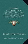 Human Placentation: An Account of the Changes in the Uterine Mucosa and in the Attached Fetal Structures, During Pregnancy (1901) di John Clarence Webster edito da Kessinger Publishing