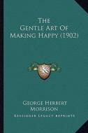 The Gentle Art of Making Happy (1902) di George Herbert Morrison edito da Kessinger Publishing
