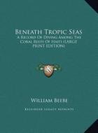 Beneath Tropic Seas: A Record of Diving Among the Coral Reefs of Haiti (Large Print Edition) di William Beebe edito da Kessinger Publishing