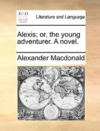Alexis; Or, The Young Adventurer. A Novel di Alexander MacDonald edito da Gale Ecco, Print Editions