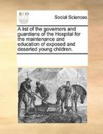 A List Of The Governors And Guardians, Of The Hospital For The Maintenance And Education Of Exposed And Deserted Young Children di Multiple Contributors edito da Gale Ecco, Print Editions
