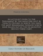 An Account Given To The Parliament By The Ministers Sent By Them To Oxford In Which You Have The Most Remarkable Passages Which Have Fallen Out In The di Francis Cheynell edito da Eebo Editions, Proquest