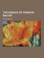 The Essays Of Francis Bacon di Francis Bacon edito da Theclassics.us