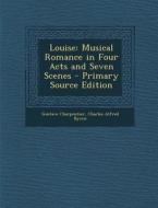 Louise: Musical Romance in Four Acts and Seven Scenes di Gustave Charpentier, Charles Alfred Byrne edito da Nabu Press