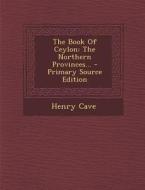 The Book of Ceylon: The Northern Provinces... - Primary Source Edition di Henry Cave edito da Nabu Press