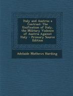 Italy and Austria; A Contrast: The Unification of Italy, the Military Violence of Austria Against Italy di Adelaide Mathews Harding edito da Nabu Press