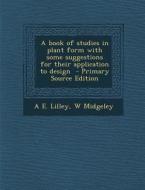 A Book of Studies in Plant Form with Some Suggestions for Their Application to Design - Primary Source Edition di A. E. Lilley, W. Midgeley edito da Nabu Press