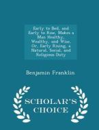 Early To Bed, And Early To Rise, Makes A Man Healthy, Wealthy, And Wise, Or, Early Rising, A Natural, Social, And Religious Duty - Scholar's Choice Ed di Benjamin Franklin edito da Scholar's Choice