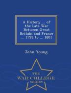 A History ... Of The Late War Between Great Britain And France ... 1793 To ... 1801 - War College Series di Dr John Young edito da War College Series