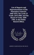 List Of Reports And Representations Of The Plantation Councils, 1660-1674, The Lords Of Trade, 1675-1696, And The Board Of Trade, 1696-1782, In The Pu edito da Sagwan Press