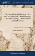 The Universal Spelling-book; Or, A New And Easy Guide To The English Language. ... By Daniel Fenning, ... A New Edition, Carefully Corrected di Daniel Fenning edito da Gale Ecco, Print Editions