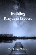 Building Kingdom Leaders di Ivery White edito da Lulu.com