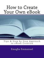 How to Create Your Own eBook: Tips & Step by Step Approach to eBook Creation di Emegha Omoruyi Emmanuel edito da Createspace