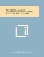 The Three Masonic Constitutions of England, Scotland and Ireland di A. Dallimore-Holmes edito da Literary Licensing, LLC