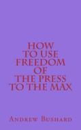 How to Use Freedom of the Press to the Max di Andrew Bushard edito da Createspace Independent Publishing Platform
