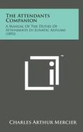 The Attendants Companion: A Manual of the Duties of Attendants in Lunatic Asylums (1892) di Charles Arthur Mercier edito da Literary Licensing, LLC