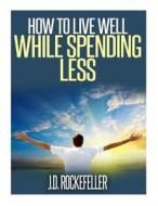 How to Live Well While Spending Less di J. D. Rockefeller edito da Createspace