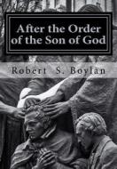 After the Order of the Son of God: The Biblical and Historical Evidence for Latter-Day Saint Theology of the Priesthood di Robert S. Boylan edito da Createspace Independent Publishing Platform