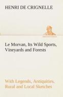 Le Morvan, [A District of France,] Its Wild Sports, Vineyards and Forests with Legends, Antiquities, Rural and Local Ske di Henri de Crignelle edito da TREDITION CLASSICS