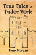 True Tales Of Tudor York di Tony Morgan edito da Independently Published