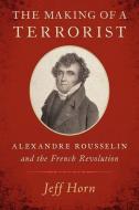 The Making of a Terrorist: Alexandre Rousselin and the French Revolution di Jeff Horn edito da OXFORD UNIV PR
