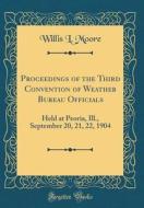 Proceedings of the Third Convention of Weather Bureau Officials: Held at Peoria, Ill., September 20, 21, 22, 1904 (Classic Reprint) di Willis L. Moore edito da Forgotten Books