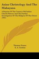 Asian Christology and the Mahayana: A Reprint of the Century-Old Indian Church History and the Further Investigation of the Religion of the Orient (19 di Yeates Thomas Yeates, E. A. Gordon, Thomas Yeates edito da Kessinger Publishing