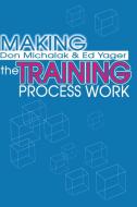 Making the Training Process Work di Donald F. Michalak, Edwin G. Yager edito da iUniverse