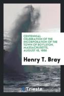 Centennial Celebration of the Incorporation of the Town of Boylston, Massachusetts, August 18, 1886 di Henry T. Bray edito da LIGHTNING SOURCE INC